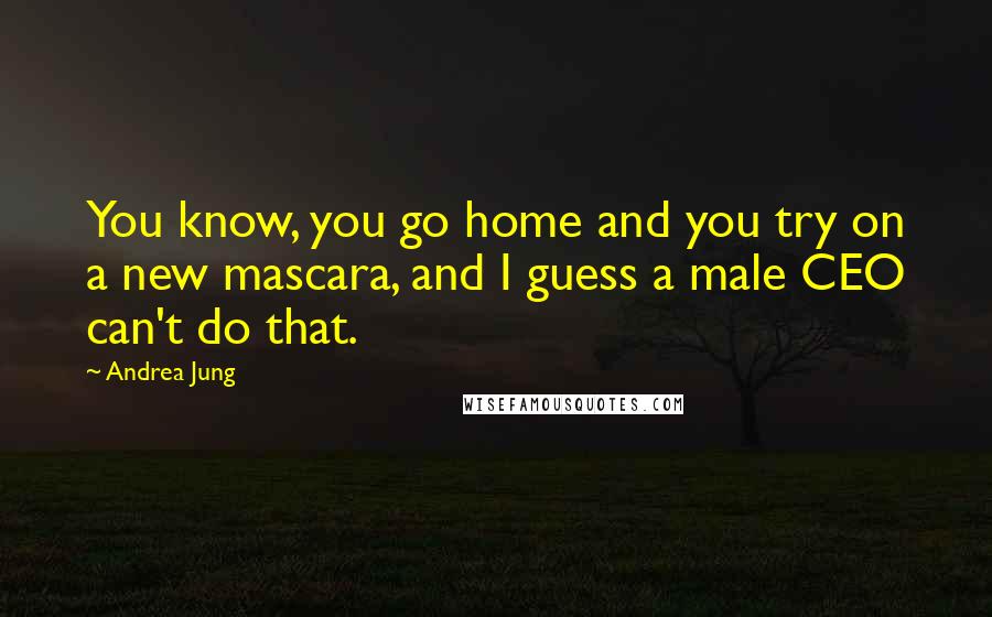 Andrea Jung Quotes: You know, you go home and you try on a new mascara, and I guess a male CEO can't do that.