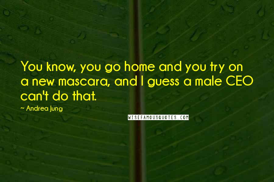 Andrea Jung Quotes: You know, you go home and you try on a new mascara, and I guess a male CEO can't do that.