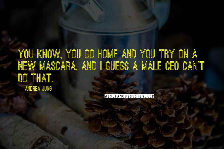 Andrea Jung Quotes: You know, you go home and you try on a new mascara, and I guess a male CEO can't do that.