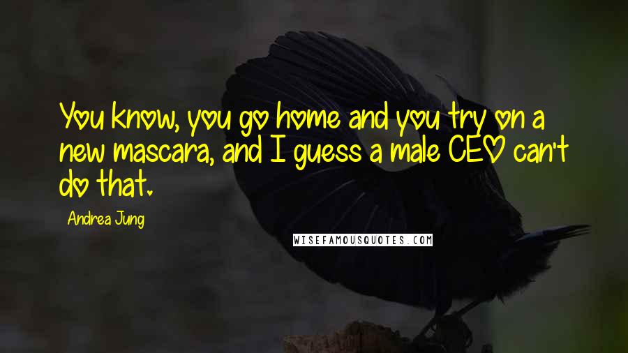 Andrea Jung Quotes: You know, you go home and you try on a new mascara, and I guess a male CEO can't do that.
