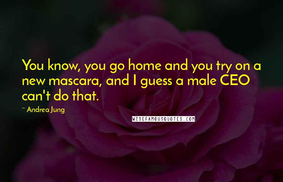 Andrea Jung Quotes: You know, you go home and you try on a new mascara, and I guess a male CEO can't do that.