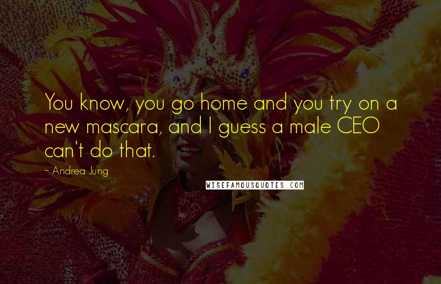 Andrea Jung Quotes: You know, you go home and you try on a new mascara, and I guess a male CEO can't do that.