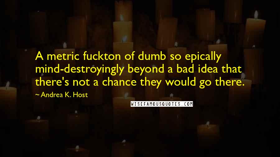 Andrea K. Host Quotes: A metric fuckton of dumb so epically mind-destroyingly beyond a bad idea that there's not a chance they would go there.