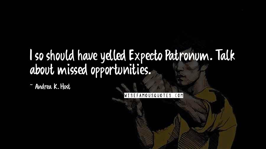 Andrea K. Host Quotes: I so should have yelled Expecto Patronum. Talk about missed opportunities.