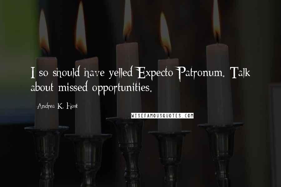 Andrea K. Host Quotes: I so should have yelled Expecto Patronum. Talk about missed opportunities.