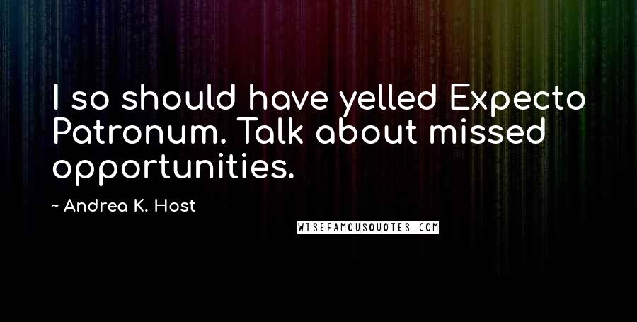 Andrea K. Host Quotes: I so should have yelled Expecto Patronum. Talk about missed opportunities.