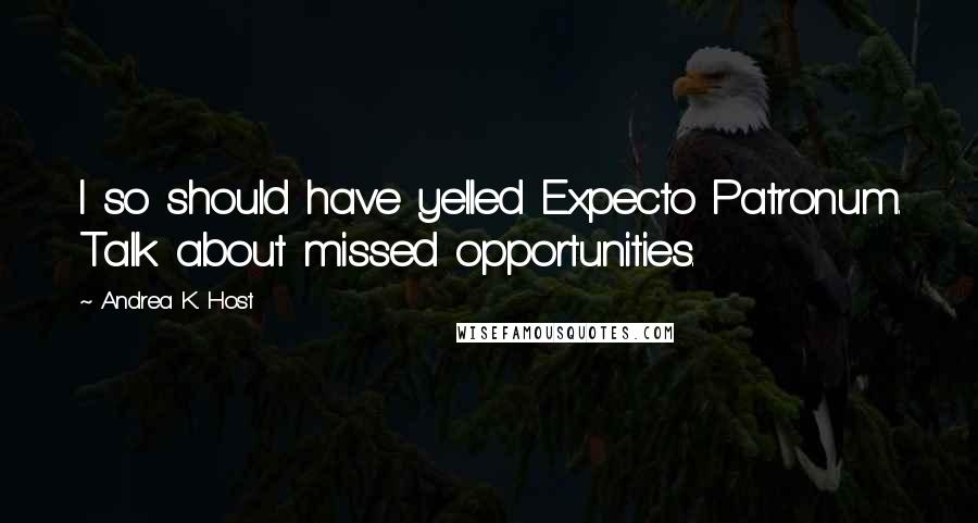 Andrea K. Host Quotes: I so should have yelled Expecto Patronum. Talk about missed opportunities.