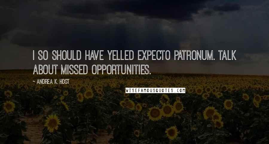 Andrea K. Host Quotes: I so should have yelled Expecto Patronum. Talk about missed opportunities.