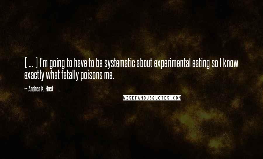 Andrea K. Host Quotes: [ ... ] I'm going to have to be systematic about experimental eating so I know exactly what fatally poisons me.