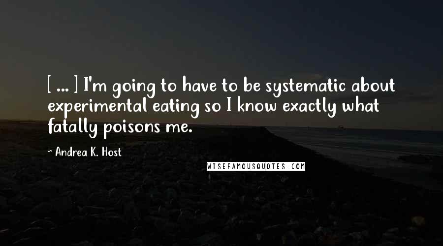 Andrea K. Host Quotes: [ ... ] I'm going to have to be systematic about experimental eating so I know exactly what fatally poisons me.