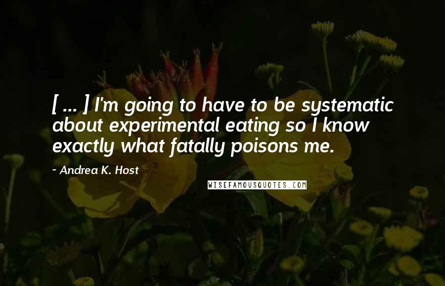 Andrea K. Host Quotes: [ ... ] I'm going to have to be systematic about experimental eating so I know exactly what fatally poisons me.