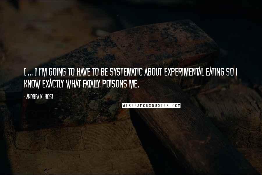 Andrea K. Host Quotes: [ ... ] I'm going to have to be systematic about experimental eating so I know exactly what fatally poisons me.