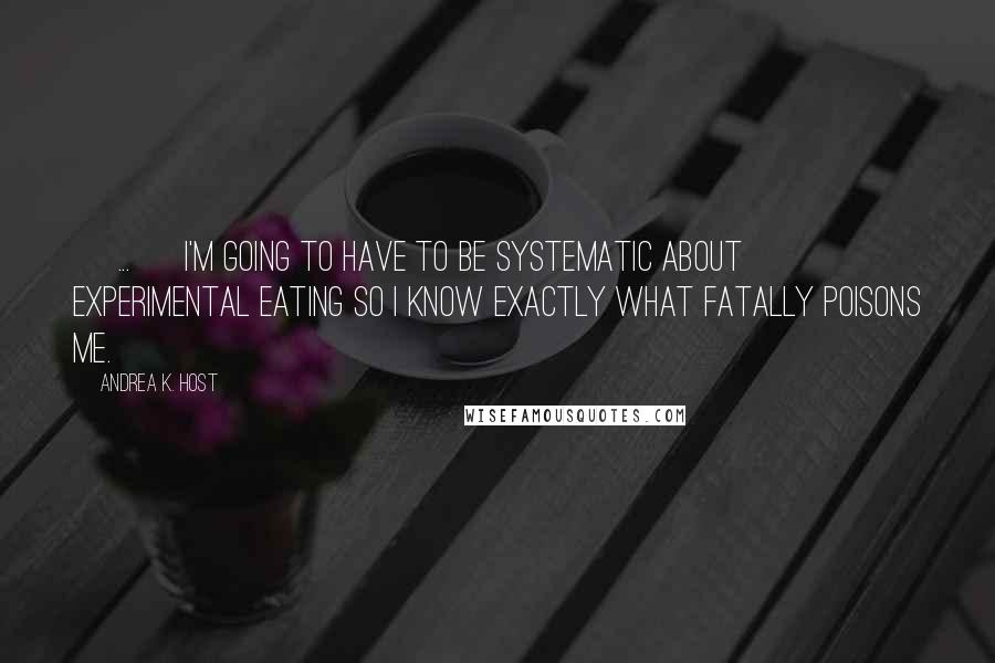 Andrea K. Host Quotes: [ ... ] I'm going to have to be systematic about experimental eating so I know exactly what fatally poisons me.