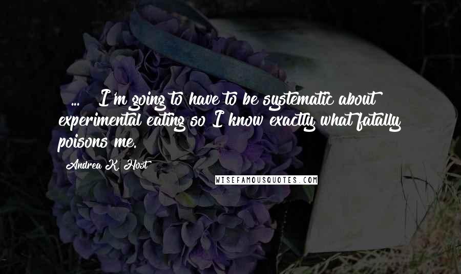 Andrea K. Host Quotes: [ ... ] I'm going to have to be systematic about experimental eating so I know exactly what fatally poisons me.