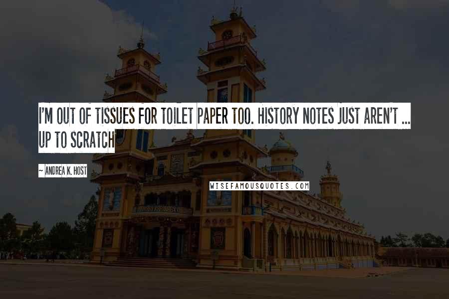 Andrea K. Host Quotes: I'm out of tissues for toilet paper too. History notes just aren't ... up to scratch