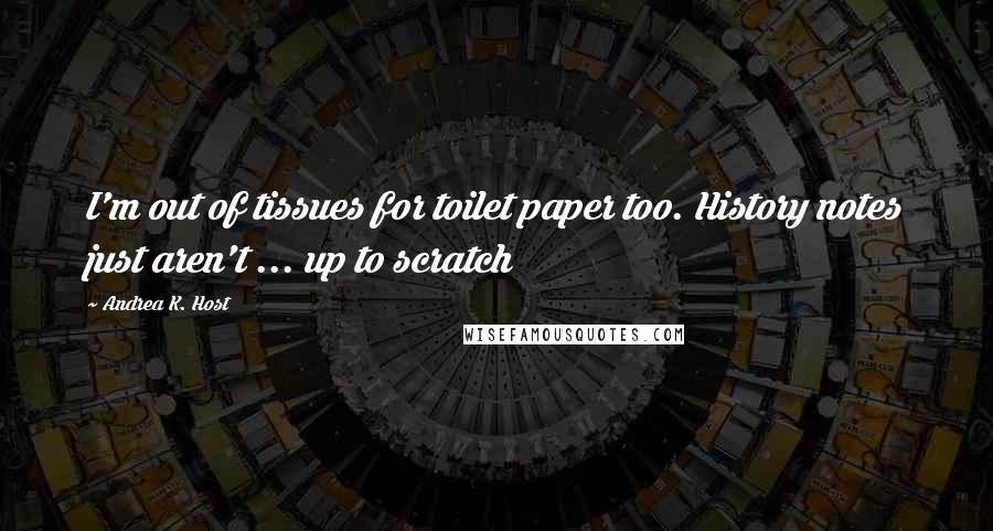 Andrea K. Host Quotes: I'm out of tissues for toilet paper too. History notes just aren't ... up to scratch