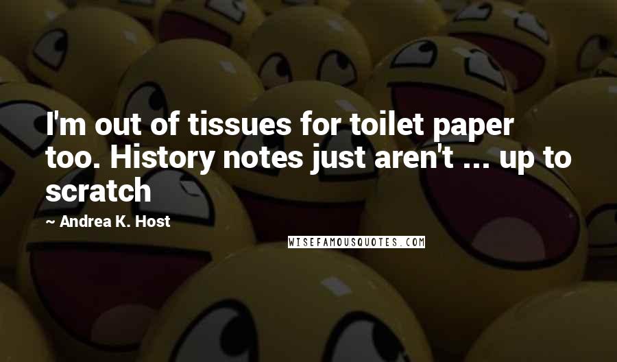 Andrea K. Host Quotes: I'm out of tissues for toilet paper too. History notes just aren't ... up to scratch