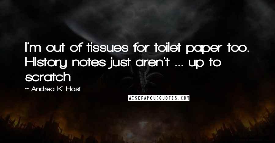 Andrea K. Host Quotes: I'm out of tissues for toilet paper too. History notes just aren't ... up to scratch