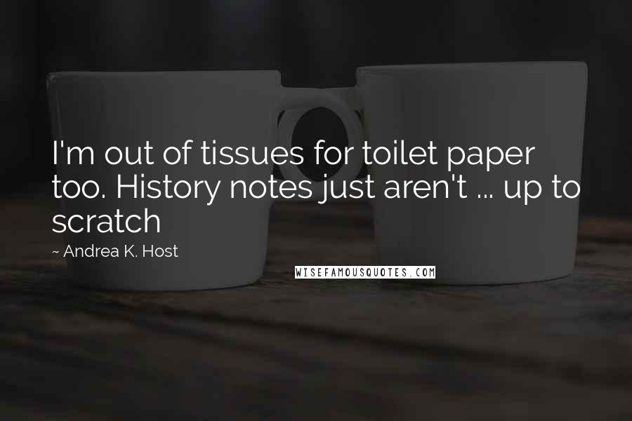 Andrea K. Host Quotes: I'm out of tissues for toilet paper too. History notes just aren't ... up to scratch