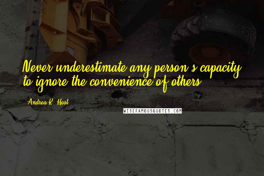 Andrea K. Host Quotes: Never underestimate any person's capacity to ignore the convenience of others.