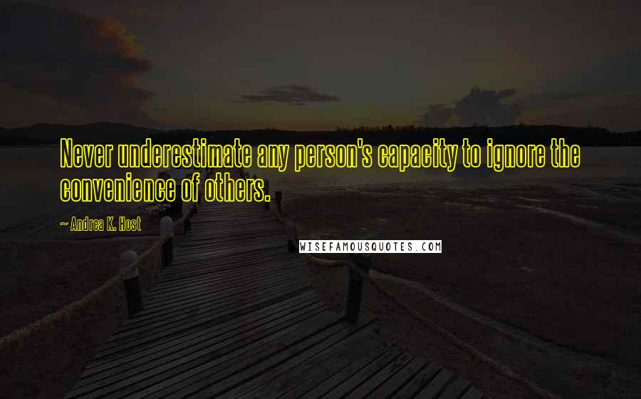 Andrea K. Host Quotes: Never underestimate any person's capacity to ignore the convenience of others.