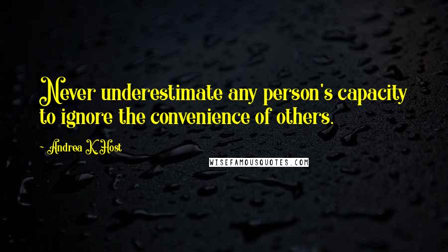 Andrea K. Host Quotes: Never underestimate any person's capacity to ignore the convenience of others.