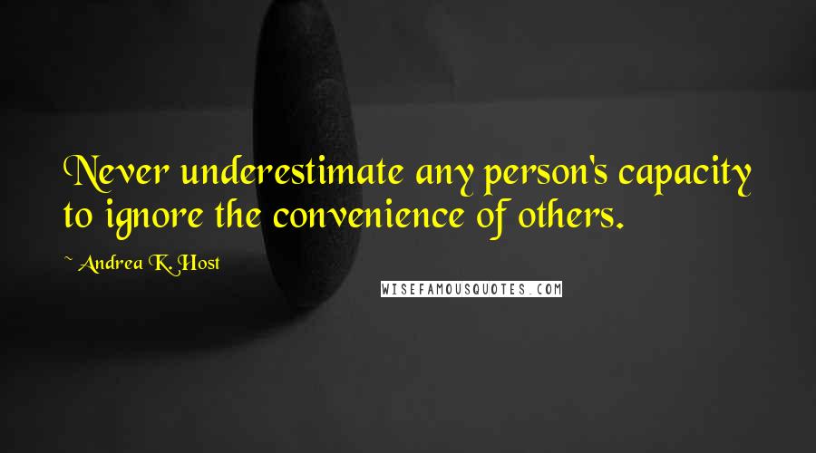 Andrea K. Host Quotes: Never underestimate any person's capacity to ignore the convenience of others.