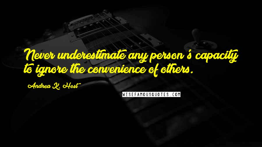 Andrea K. Host Quotes: Never underestimate any person's capacity to ignore the convenience of others.