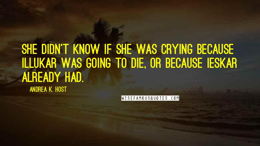 Andrea K. Host Quotes: She didn't know if she was crying because Illukar was going to die, or because Ieskar already had.