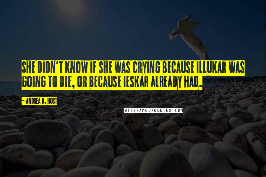 Andrea K. Host Quotes: She didn't know if she was crying because Illukar was going to die, or because Ieskar already had.