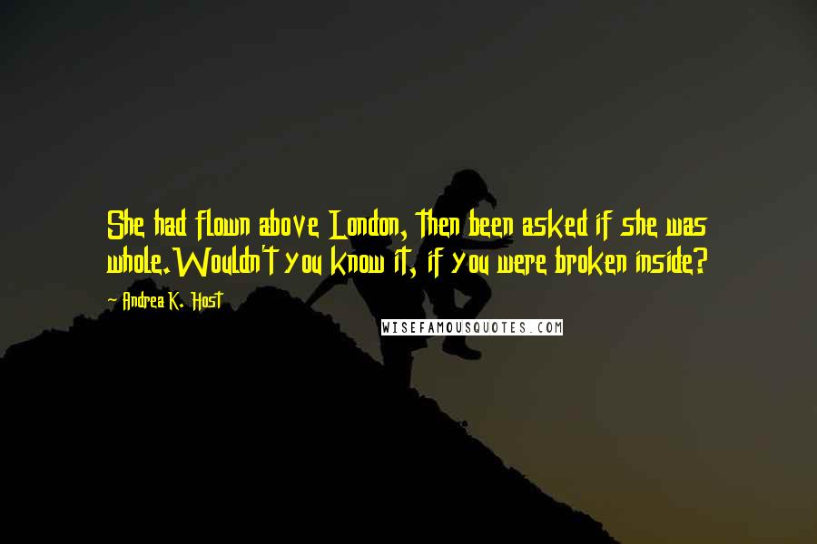 Andrea K. Host Quotes: She had flown above London, then been asked if she was whole.Wouldn't you know it, if you were broken inside?