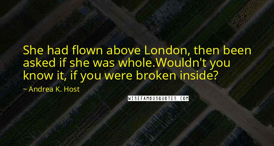 Andrea K. Host Quotes: She had flown above London, then been asked if she was whole.Wouldn't you know it, if you were broken inside?