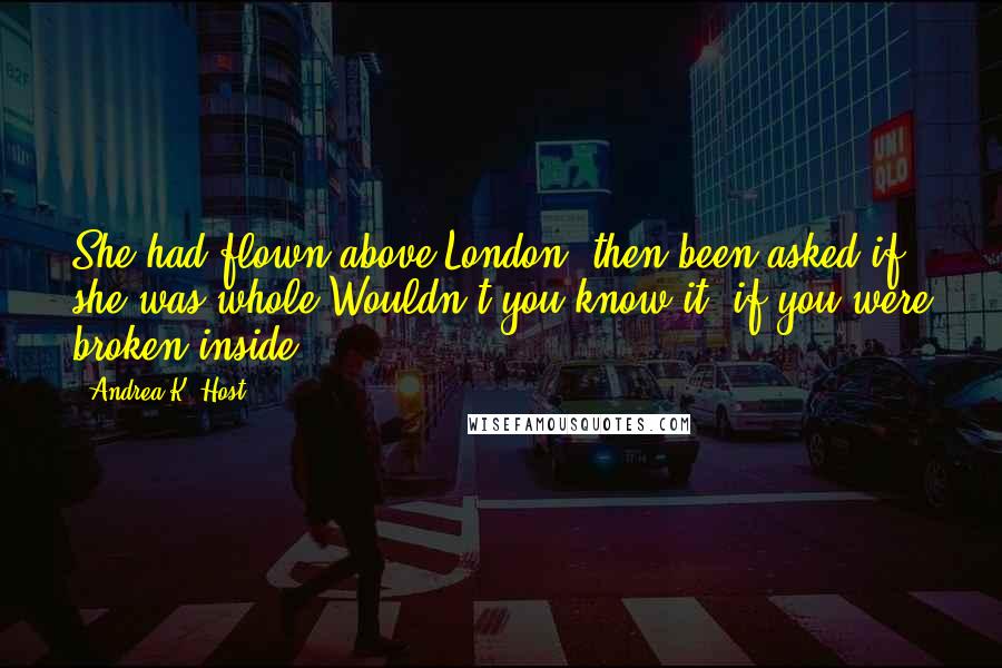 Andrea K. Host Quotes: She had flown above London, then been asked if she was whole.Wouldn't you know it, if you were broken inside?