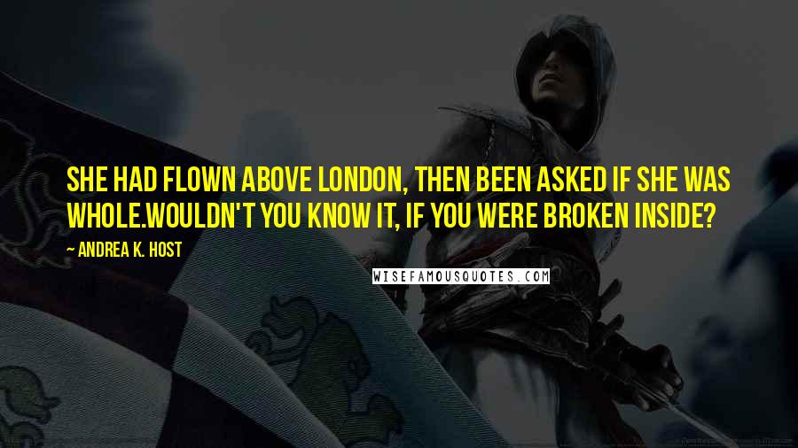 Andrea K. Host Quotes: She had flown above London, then been asked if she was whole.Wouldn't you know it, if you were broken inside?