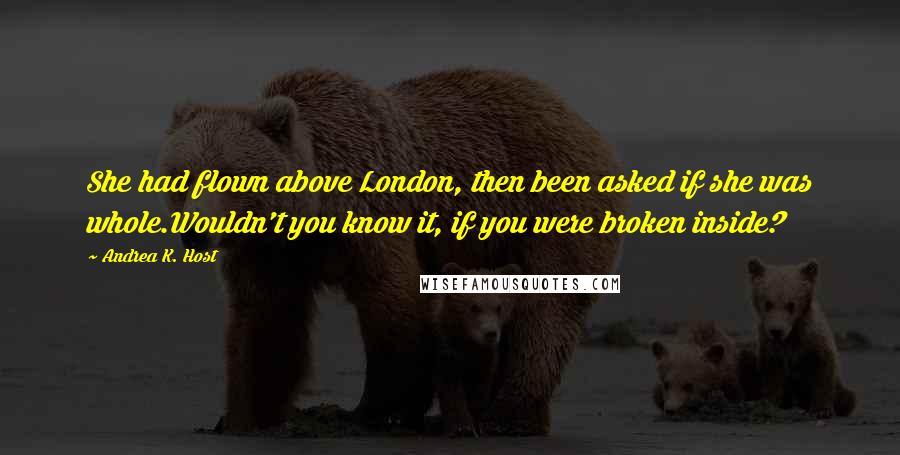 Andrea K. Host Quotes: She had flown above London, then been asked if she was whole.Wouldn't you know it, if you were broken inside?