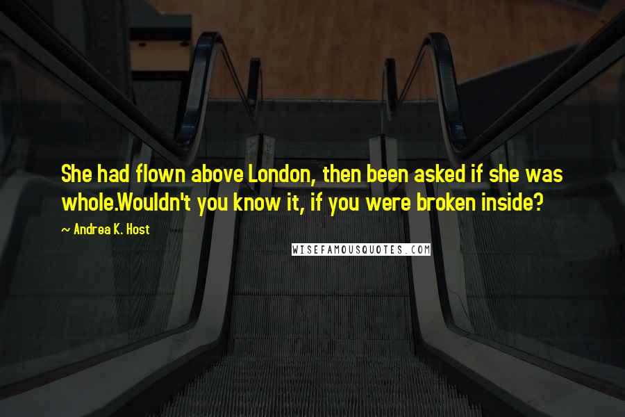 Andrea K. Host Quotes: She had flown above London, then been asked if she was whole.Wouldn't you know it, if you were broken inside?