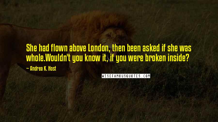 Andrea K. Host Quotes: She had flown above London, then been asked if she was whole.Wouldn't you know it, if you were broken inside?