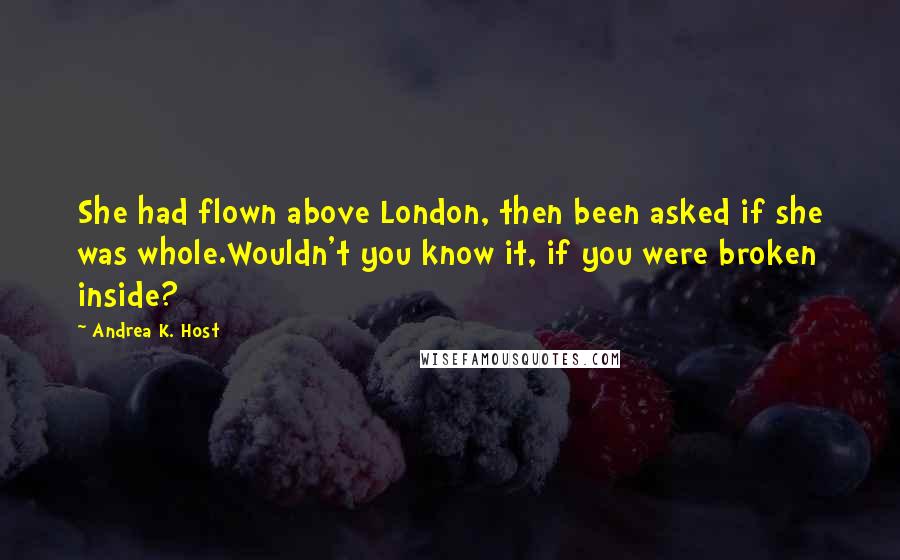 Andrea K. Host Quotes: She had flown above London, then been asked if she was whole.Wouldn't you know it, if you were broken inside?