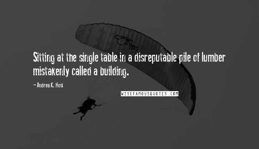 Andrea K. Host Quotes: Sitting at the single table in a disreputable pile of lumber mistakenly called a building.