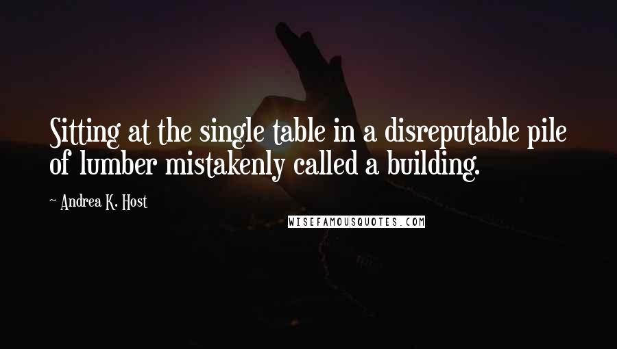 Andrea K. Host Quotes: Sitting at the single table in a disreputable pile of lumber mistakenly called a building.