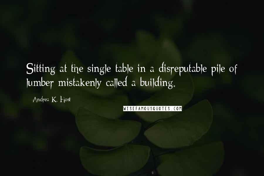 Andrea K. Host Quotes: Sitting at the single table in a disreputable pile of lumber mistakenly called a building.