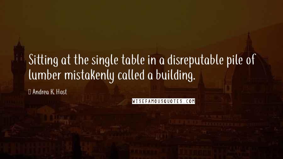 Andrea K. Host Quotes: Sitting at the single table in a disreputable pile of lumber mistakenly called a building.