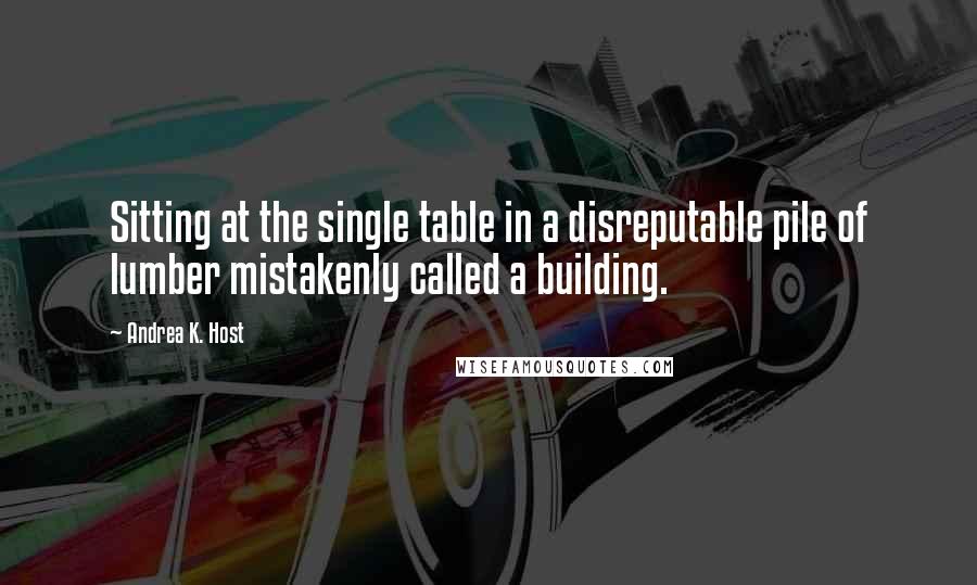 Andrea K. Host Quotes: Sitting at the single table in a disreputable pile of lumber mistakenly called a building.