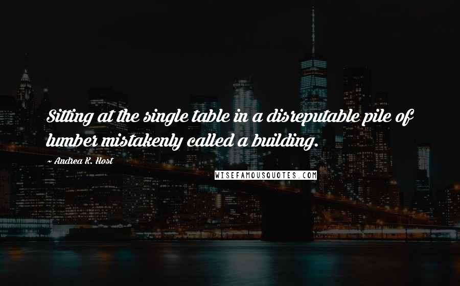 Andrea K. Host Quotes: Sitting at the single table in a disreputable pile of lumber mistakenly called a building.