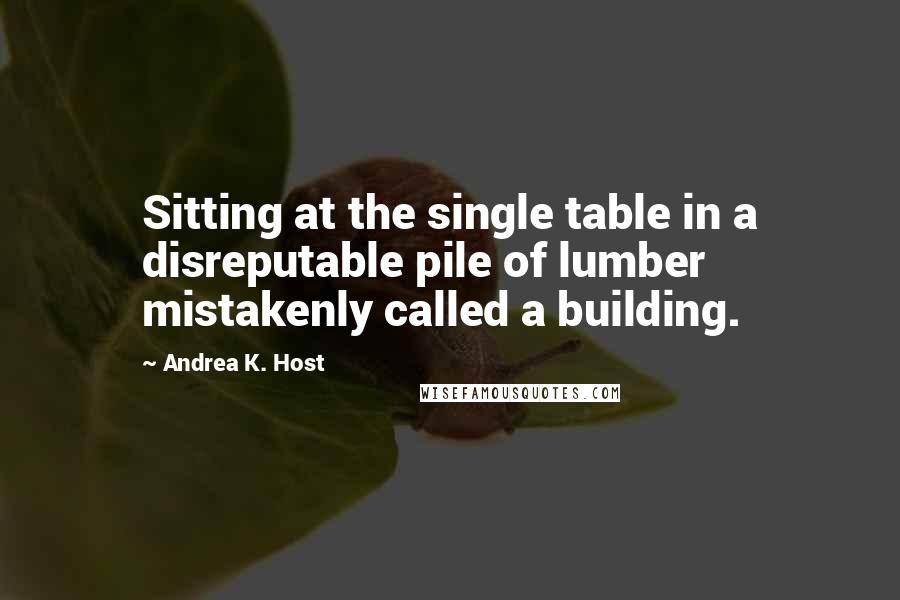 Andrea K. Host Quotes: Sitting at the single table in a disreputable pile of lumber mistakenly called a building.