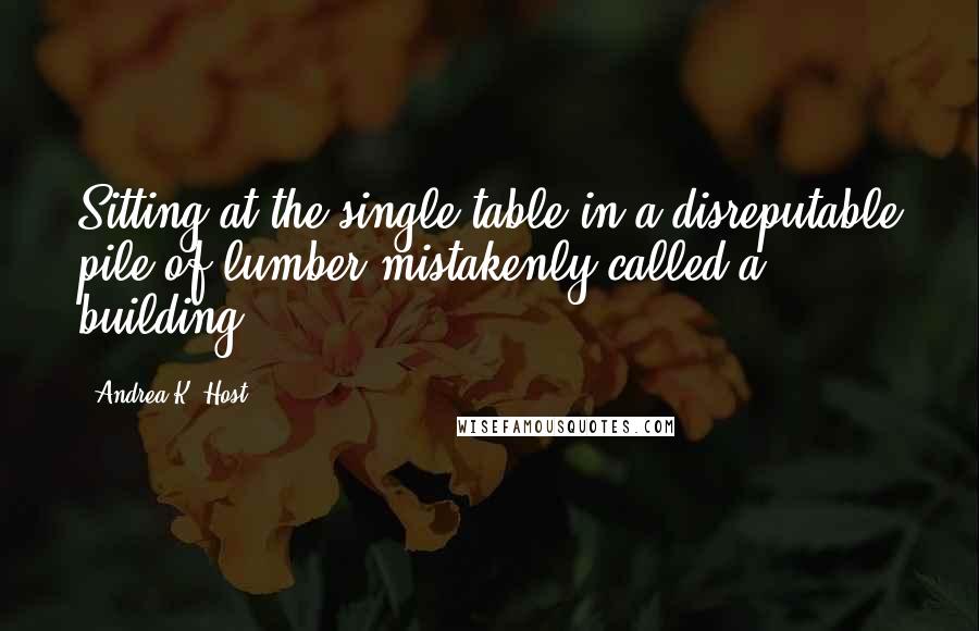 Andrea K. Host Quotes: Sitting at the single table in a disreputable pile of lumber mistakenly called a building.