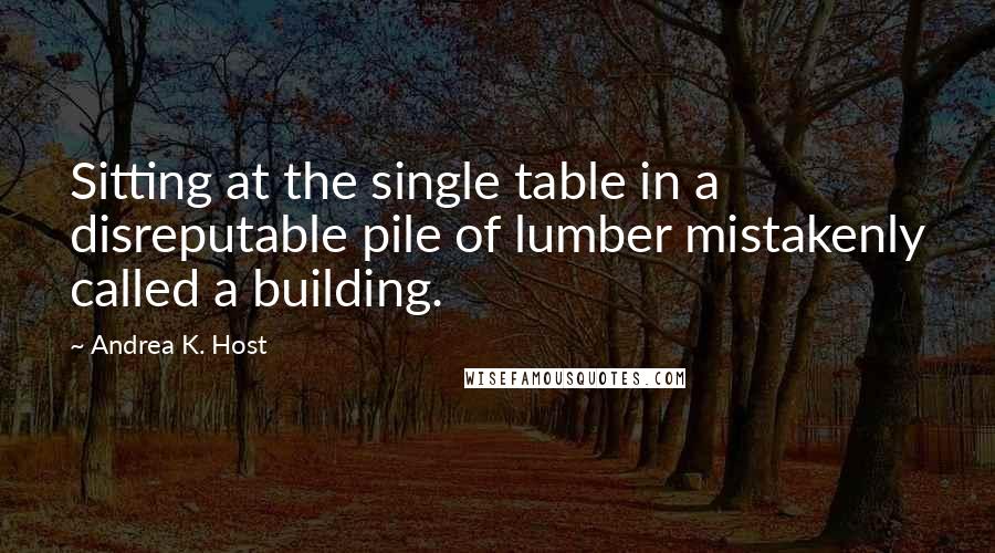 Andrea K. Host Quotes: Sitting at the single table in a disreputable pile of lumber mistakenly called a building.