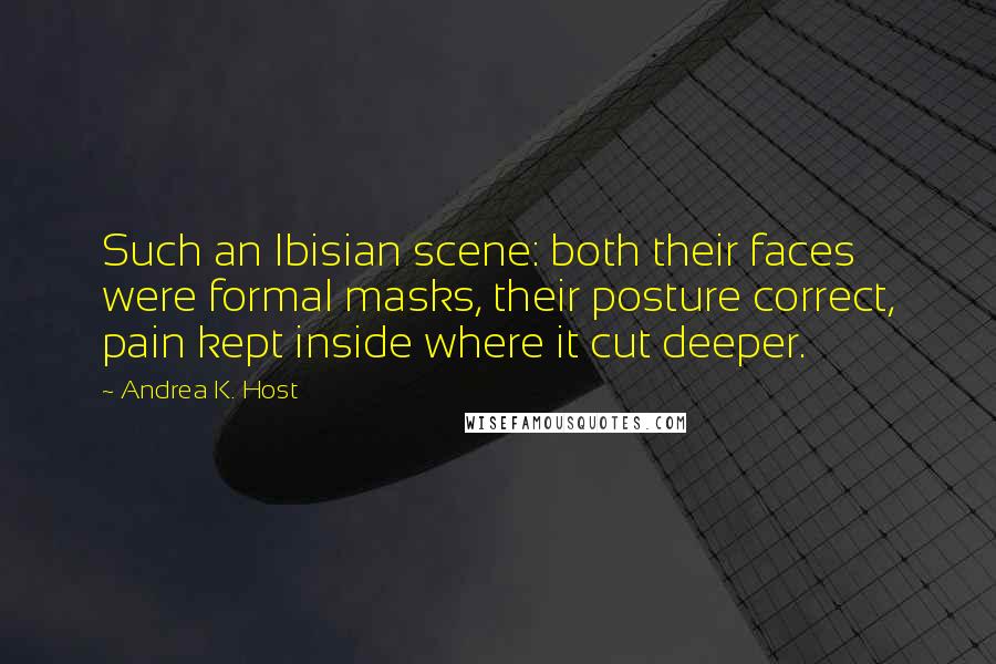 Andrea K. Host Quotes: Such an Ibisian scene: both their faces were formal masks, their posture correct, pain kept inside where it cut deeper.