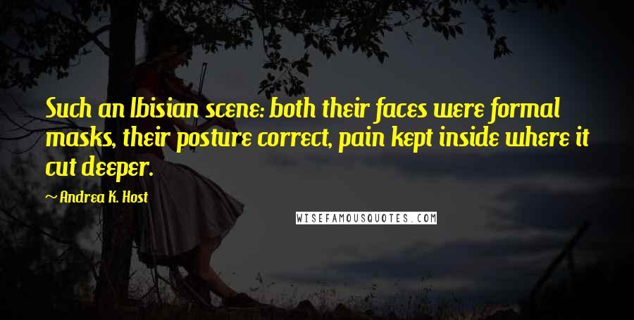 Andrea K. Host Quotes: Such an Ibisian scene: both their faces were formal masks, their posture correct, pain kept inside where it cut deeper.