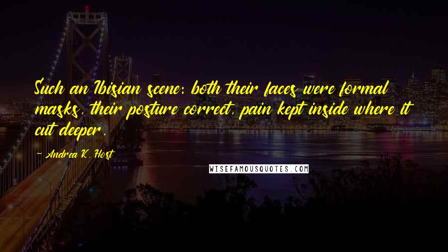 Andrea K. Host Quotes: Such an Ibisian scene: both their faces were formal masks, their posture correct, pain kept inside where it cut deeper.